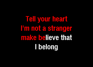 Tell your heart
I'm not a stranger

make believe that
I belong