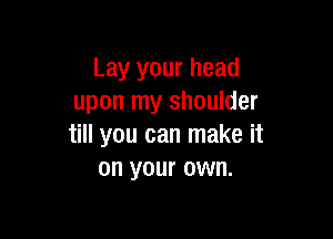 Lay your head
upon my shoulder

till you can make it
on your own.