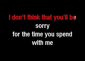 I don't think that you'll be
sorry

for the time you spend
with me