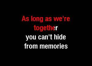 As long as we're
together

you can't hide
from memories