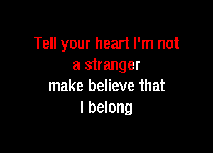 Tell your heart I'm not
a stranger

make believe that
I belong