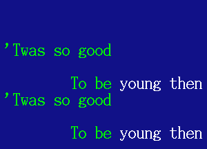 Twas so good

To be young then
Twas so good

To be young then