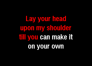 Lay your head
upon my shoulder

till you can make it
on your own