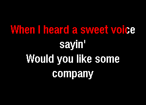 When I heard a sweet voice
sayin'

Would you like some
company