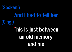 (Spoken)
And I had to tell her
(Singz)

This is just between
an old memory
and me