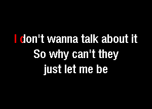 I don't wanna talk about it

So why can't they
just let me be