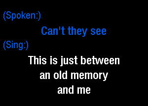 (Spokenj
Can't they see

(8mgj
This is just between
an old memory
and me