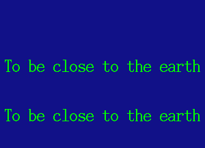 To be close to the earth

To be close to the earth