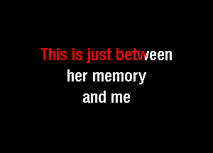 This is just between

her memory
and me