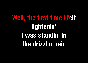 Well, the first time I felt
lightenin'

l was standin' in
the drizzlin' rain