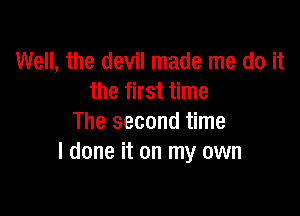 Well, the devil made me do it
the first time

The second time
I done it on my own