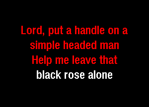 Lord, put a handle on a
simple headed man

Help me leave that
black rose alone