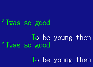 Twas so good

To be young then
Twas so good

To be young then