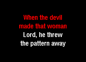 When the devil
made that woman

Lord, he threw
the pattern away