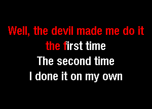 Well, the devil made me do it
the first time

The second time
I done it on my own