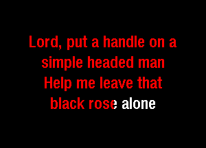 Lord, put a handle on a
simple headed man

Help me leave that
black rose alone