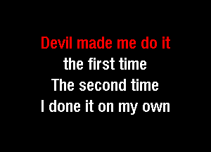 Devil made me do it
the first time

The second time
I done it on my own
