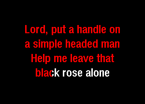 Lord, put a handle on
a simple headed man

Help me leave that
black rose alone