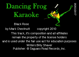 Dancing Frog 4
Karaoke

Black Rose

by Mark Chestnutt copyright 2010

This track, it's composition and all affiliates
remain the property of the license holders
and is used under the fair use act for education purposes

WriterszBilly Shaver
Publisheri (Q Saguaro Road Records, Inc.

AlOZJSOISO
