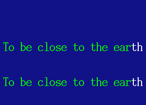 To be close to the earth

To be close to the earth