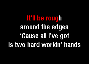 It, be rough
around the edges

Cause all I've got
is two hard workim hands