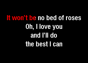 It wth be no bed of roses
Oh, I love you

anleldo
the best I can