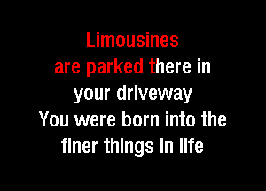 Limousines
are parked there in
your driveway

You were born into the
finer things in life