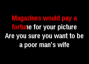 Magazines would pay a
fortune for your picture
Are you sure you want to be
a poor maWs wife