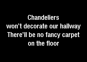 Chandeliers
won't decorate our hallway

There, he no fancy carpet
on the floor