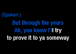 (Spokenj
But through the years

Ah, you know Pll try
to prove it to ya someway