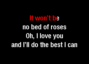 It won,t be
no bed of roses

on, I love you
and VII do the best I can