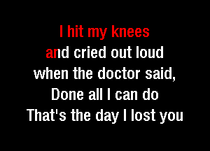 I hit my knees
and cried out loud
when the doctor said,

Done all I can do
That's the day I lost you