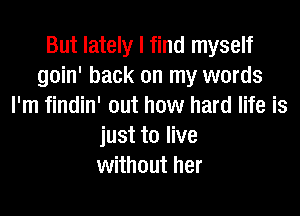 But lately I find myself
goin' back on my words
I'm findin' out how hard life is

just to live
without her