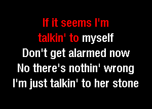 If it seems I'm
talkin' to myself
Don't get alarmed now
No there's nothin' wrong
I'm just talkin' to her stone