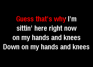 Guess that's why I'm
sittin' here right now
on my hands and knees
Down on my hands and knees