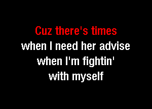 Cuz there's times
when I need her advise

when I'm fightin'
with myself