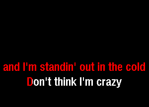 and I'm standin' out in the cold
Don't think I'm crazy