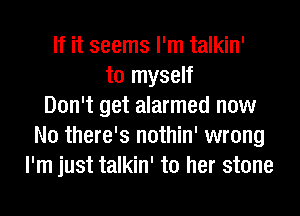 If it seems I'm talkin'
to myself
Don't get alarmed now
No there's nothin' wrong
I'm just talkin' to her stone