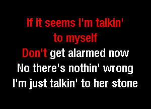 If it seems I'm talkin'
to myself
Don't get alarmed now
No there's nothin' wrong
I'm just talkin' to her stone