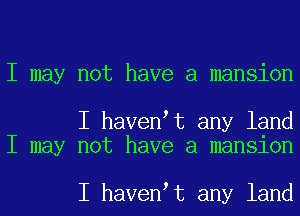 I may not have a mansion

I havenIt any land
I may not have a mansion

I havenIt any land