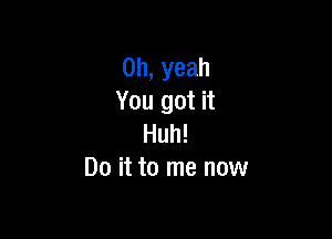 Oh, yeah
You got it

Huh!
Do it to me now