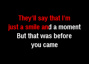 They'll say that I'm
just a smile and a moment

But that was before
you came