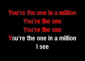 You're the one in a million
You're the one
You're the one

You're the one in a million
I see