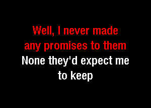 Well, I never made
any promises to them

None they'd expect me
to keep