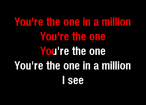 You're the one in a million
You're the one
You're the one

You're the one in a million
I see