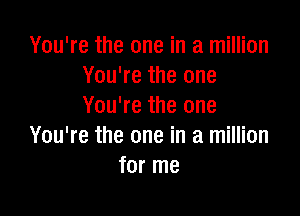 You're the one in a million
You're the one
You're the one

You're the one in a million
for me