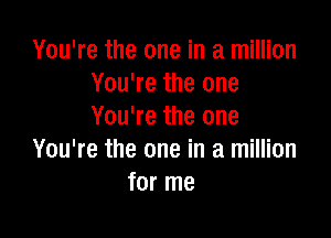 You're the one in a million
You're the one
You're the one

You're the one in a million
for me