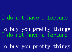I do not have a fortune

To buy you pretty things
I do not have a fortune

To buy you pretty things