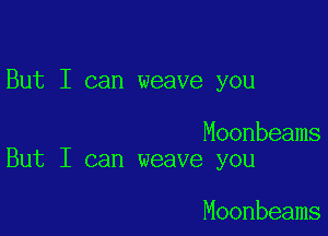 But I can weave you

Moonbeams
But I can weave you

Moonbeams