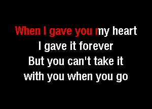 When I gave you my heart
I gave it forever

But you can't take it
with you when you go